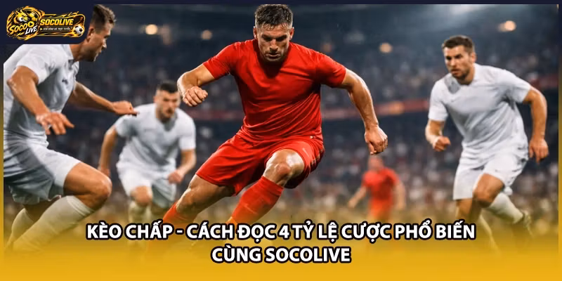 Kèo Chấp – Cách Đọc 4 Tỷ Lệ Cược Phổ Biến Cùng Socolive