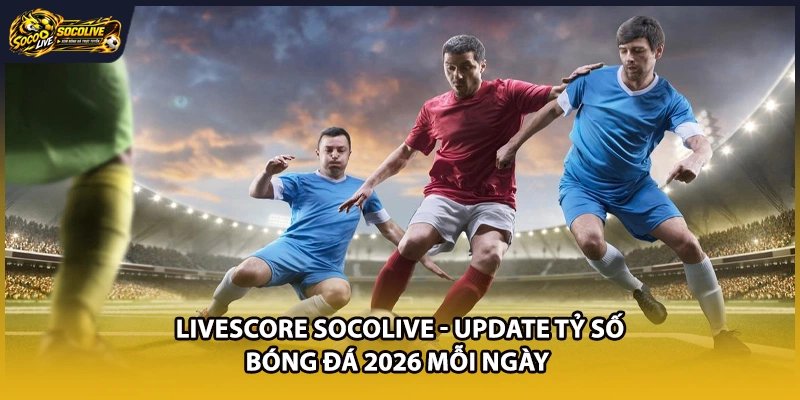 Livescore Socolive - Update Tỷ Số Bóng Đá 2026 Mỗi Ngày